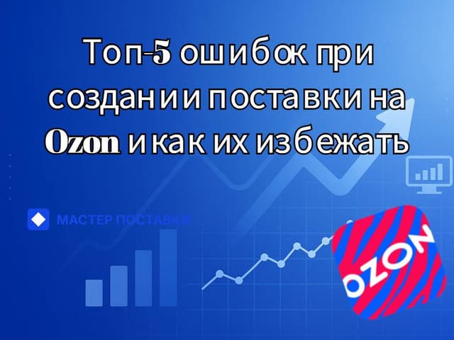 Топ-5 ошибок при создании поставки на Ozon и как их избежать