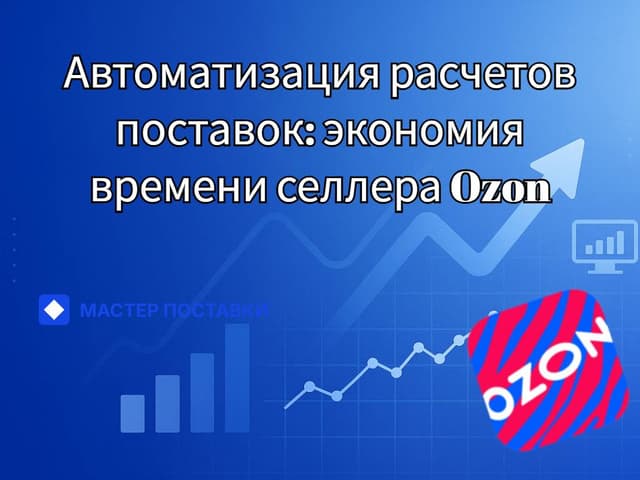 Автоматизация расчётов поставок: как селлеру Ozon сэкономить время и не терять прибыль
